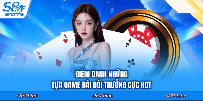 Điểm danh những tựa game bài đổi thưởng cực hot