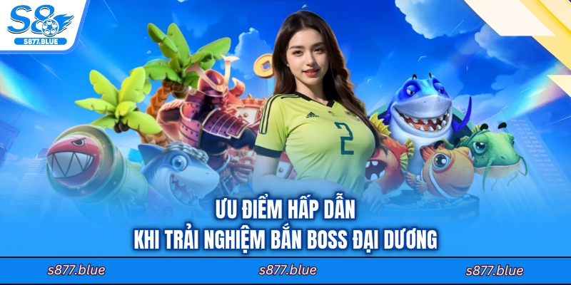 Ưu điểm hấp dẫn khi trải nghiệm bắn boss Đại Dương